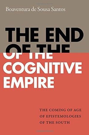 The End of the Cognitive Empire: The Coming of Age of Epistemologies of the South by Boaventura de Sousa Santos