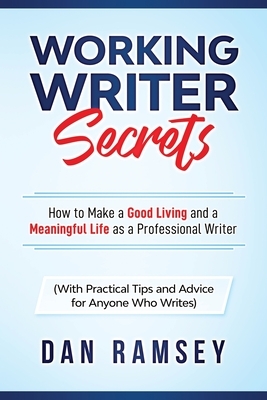 Working Writer Secrets: How to Make a Good Living and a Meaningful Life as a Professional Writer (With Practical Tips and Advice for Anyone Wh by Dan Ramsey