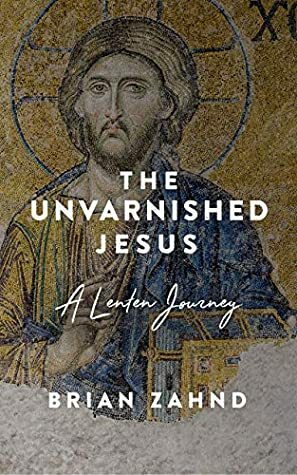 The Unvarnished Jesus: A Lenten Journey by Brian Zahnd