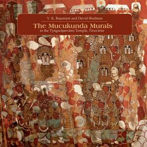 The Muckunda Murals in the Tyagarajasvami Temple, Tiruvarur by V. K. Rajamani, David Shulman
