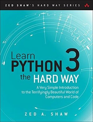 Learn Python 3 the Hard Way: A Very Simple Introduction to the Terrifyingly Beautiful World of Computers and Code (Zed Shaw's Hard Way Series) by Zed A. Shaw