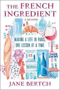 The French Ingredient: Making a Life in Paris One Lesson at a Time by Jane Bertch