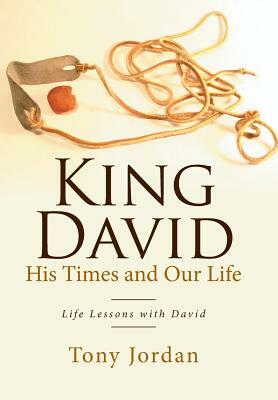 King David His Times and Our Life: Life Lessons with David by Tony Jordan