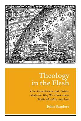 Theology in the Flesh: How Embodiment and Culture Shape the Way We Think about Truth, Morality, and God by John Sanders