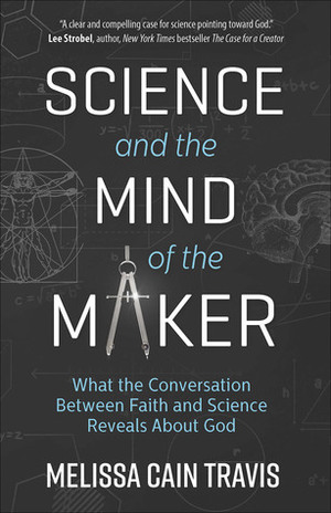 Science and the Mind of the Maker: What the Conversation Between Faith and Science Reveals About God by Melissa Cain Travis