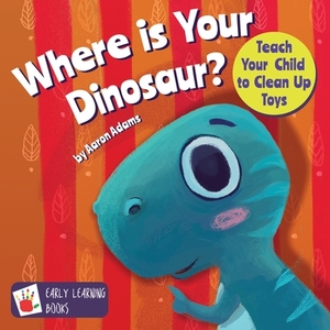 Where is Your Dinosaur: Teach your child to clean up toys by Aaron Adams