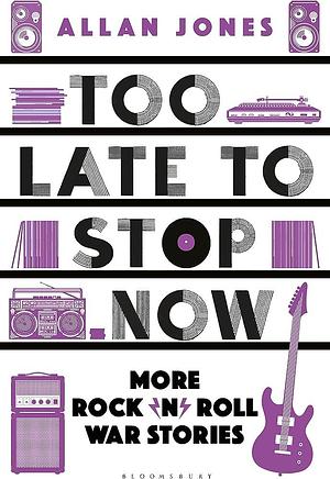 Too Late To Stop Now: More Rock'n'Roll War Stories by Allan Jones