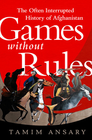 Games Without Rules: The Often Interrupted History of Afghanistan by Tamim Ansary