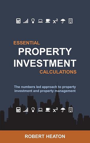 Essential Property Investment Calculations: The numbers led approach to property investment and property management by Robert Heaton