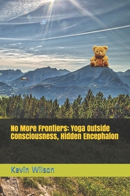 No More Frontiers: Yoga Outside Consciousness, Hidden Encephalon by Kevin Wilson