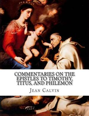 Commentaries on the Epistles to Timothy, Titus, and Philemon by Jean Calvin