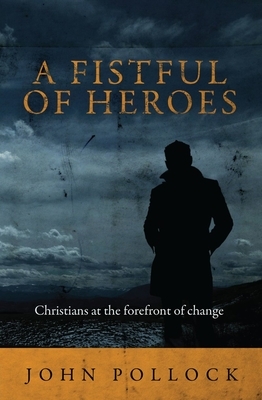 Fistful of Heroes: Christians at the Forefront of Change by John Pollock