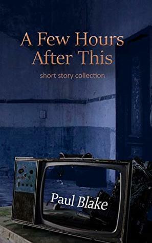 A Few Hours After This: Short Story Collection by Paul Blake