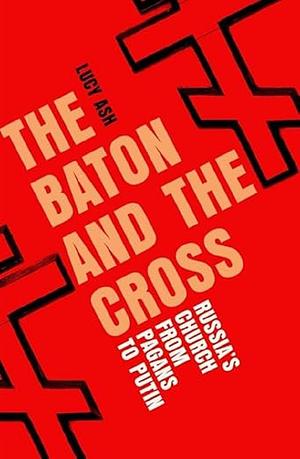 The Baton and the Cross: Russia's Church Under Putin by Lucy Ash