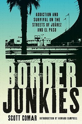 Border Junkies: Addiction and Survival on the Streets of Juarez and El Paso by Scott Comar