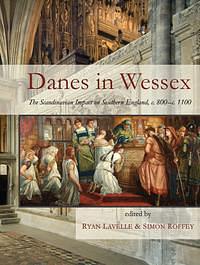 Danes in Wessex: The Scandinavian Impact on Southern England, C.800-c.1100 by Ryan Lavelle, Simon Roffey