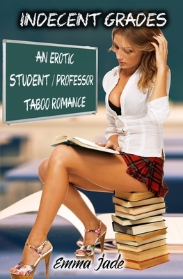 Indecent Grades: An Erotic Student / Professor Taboo Romance by Emma Jade