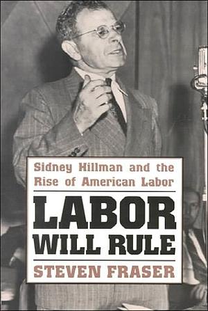 Labor Will Rule: Sidney Hillman and the Rise of American Labor by Steve Fraser