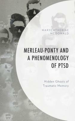 Merleau-Ponty and a Phenomenology of PTSD: Hidden Ghosts of Traumatic Memory by Marycatherine McDonald