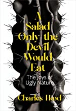 A Salad Only the Devil Would Eat: The Hidden Joys of Ugly Nature by Charles Hood