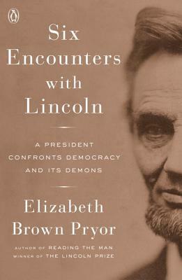 Six Encounters with Lincoln: A President Confronts Democracy and Its Demons by Elizabeth Brown Pryor