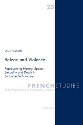 Balzac and Violence: Representing History, Space, Sexuality and Death in La Comédie Humaine by Owen Heathcote