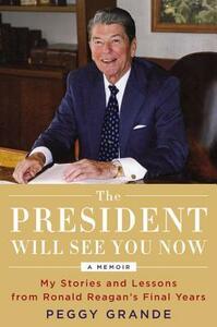 The President Will See You Now: My Stories and Lessons from Ronald Reagan's Final Years by Peggy Grande