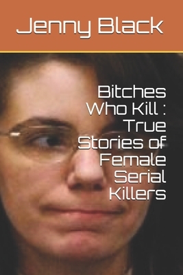 Bitches Who Kill: True Stories of Female Serial Killers by Jenny Black