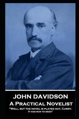 John Davidson - A Practical Novelist: 'Well, but the novel is played out, Carry. It has run to seed'' by John Davidson