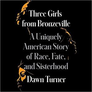 Three Girls from Bronzeville: A Uniquely American Story of Race, Fate, and Sisterhood by Dawn Turner
