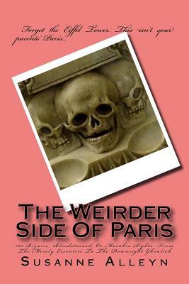 The Weirder Side Of Paris: A Guide To 101 Bizarre, Bloodstained, Or Macabre Sights, From the Merely Eccentric To the Downright Ghoulish by Susanne Alleyn