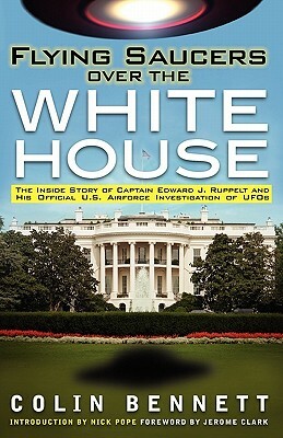 Flying Saucers Over the White House: The Inside Story of Captain Edward J. Ruppelt and His Official U.S. Airforce Investigation of UFOs by Colin Bennett