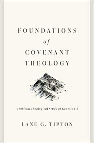 Foundations of Covenant Theology: A Biblical-Theological Study of Genesis 1-3 by Lane G. Tipton