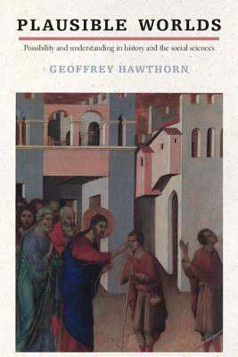 Plausible Worlds: Possibility and Understanding in History and the Social Sciences by Geoffrey Hawthorn