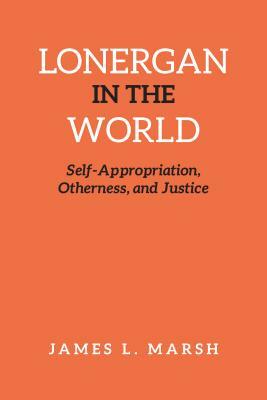 Lonergan in the World: Self-Appropriation, Otherness, and Justice by James Marsh