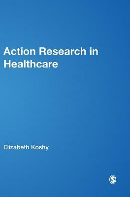 Action Research in Healthcare by Elizabeth Koshy, Valsa Koshy, Heather Waterman