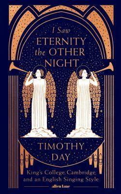 I Saw Eternity the Other Night: King's College, Cambridge, and an English Singing Style by Timothy Day