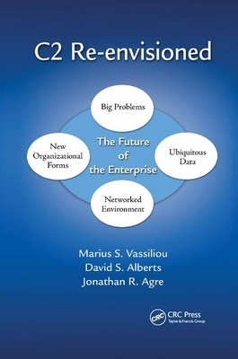 C2 Re-Envisioned: The Future of the Enterprise by David S. Alberts, Jonathan Russell Agre, Marius S. Vassiliou