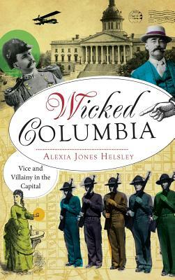 Wicked Columbia: Vice and Villainy in the Capital by Alexia Jones Helsley