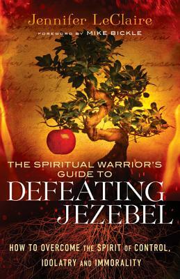 The Spiritual Warrior's Guide to Defeating Jezebel: How to Overcome the Spirit of Control, Idolatry and Immorality by Jennifer LeClaire