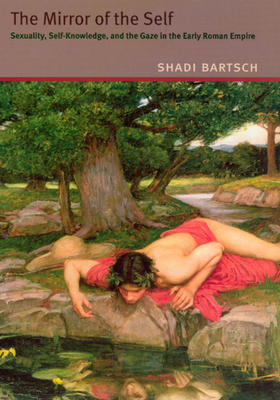 The Mirror of the Self: Sexuality, Self-Knowledge, and the Gaze in the Early Roman Empire by Shadi Bartsch