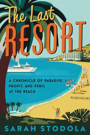 The Last Resort: A Chronicle of Paradise, Profit, and Peril at the Beach by Sarah Stodola, Sarah Stodola