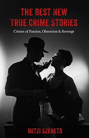 The Best New True Crime Stories: Crimes of Passion, Obsession & Revenge by Mitzi Szereto