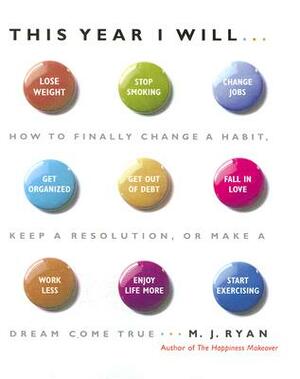 This Year I Will...: How to Finally Change a Habit, Keep a Resolution, or Make a Dream Come True by M.J. Ryan