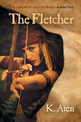 The Fletcher: Book One in the Arrow of Artemis Series by K. Aten