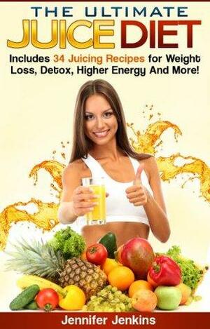 The Ultimate Juice Diet - Includes 34 Juicing Recipes for Weight Loss, Detox, Higher Energy And More! by Jennifer Jenkins