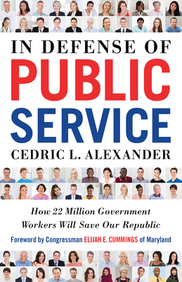 In Defense of Public Service: How 22 Million Government Workers Will Save Our Republic by Cedric Alexander