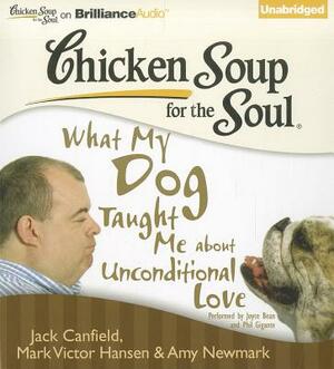 Chicken Soup for the Soul: What My Dog Taught Me about Unconditional Love by Amy Newmark, Mark Victor Hansen, Jack Canfield