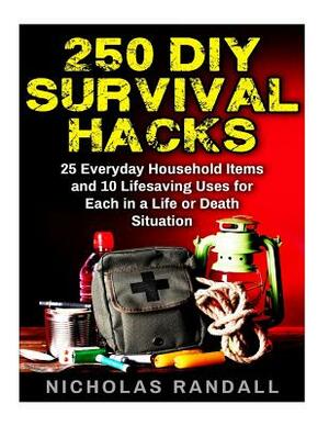 250 DIY Survival Hacks: 250 DIY Survival Hacks: 25 Everyday Household Items and 10 Lifesaving Uses for Each in a Life or Death Situation by Nicholas Randall