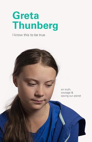 I Know This to Be True: Greta Thunberg: On Truth, Courage, and Saving Our Planet by Ruth Hobday, Geoff Blackwell, Geoff Blackwell